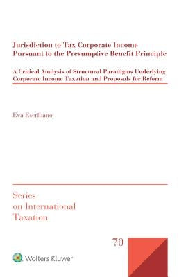 Jurisdiction to Tax Corporate Income Pursuant to the Presumptive Benefit Principle: A Critical Analysis of Structural Paradigms Underlying Corporate I by Escribano, Eva