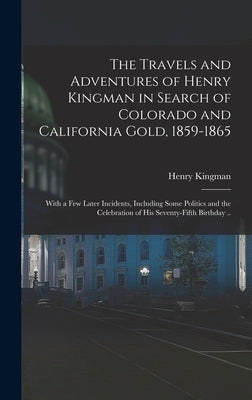 The Travels and Adventures of Henry Kingman in Search of Colorado and California Gold, 1859-1865; With a few Later Incidents, Including Some Politics by Kingman, Henry