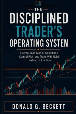 The Disciplined Trader's Operating System: How to Read Market Conditions, Control Risk, and Trade With Rules Instead of Emotion by Beckett, Donald G.