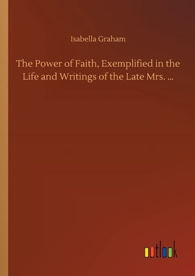 The Power of Faith, Exemplified in the Life and Writings of the Late Mrs. ... by Graham, Isabella