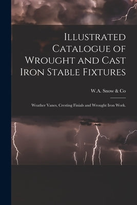 Illustrated Catalogue of Wrought and Cast Iron Stable Fixtures: Weather Vanes, Cresting Finials and Wrought Iron Work. by W a Snow & Co