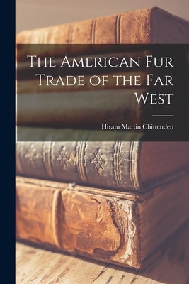 The American Fur Trade of the Far West by Chittenden, Hiram Martin