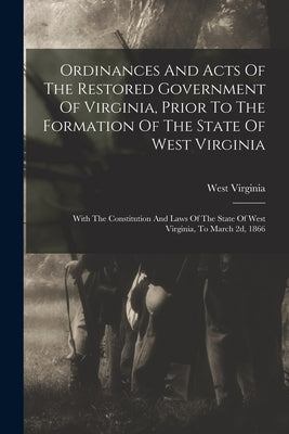 Ordinances And Acts Of The Restored Government Of Virginia, Prior To The Formation Of The State Of West Virginia: With The Constitution And Laws Of Th by Virginia, West