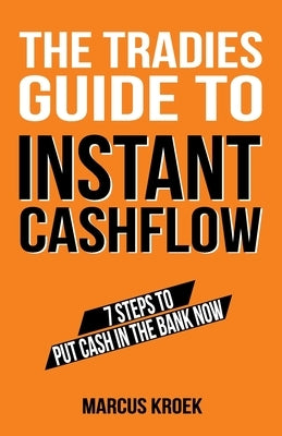 The Tradies Guide to Instant Cashflow: 7 Steps to put cash in the bank now. by Kroek, Marcus