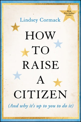 How to Raise a Citizen (and Why It's Up to You to Do It) by Cormack, Lindsey