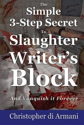 The Simple 3-Step Secret to Slaughter Writer's Block And Vanquish it Forever by Di Armani, Christopher