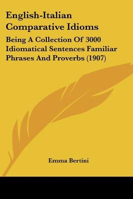 English-Italian Comparative Idioms: Being A Collection Of 3000 Idiomatical Sentences Familiar Phrases And Proverbs (1907) by Bertini, Emma