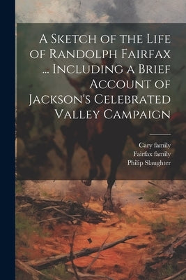 A Sketch of the Life of Randolph Fairfax ... Including a Brief Account of Jackson's Celebrated Valley Campaign by Family, Fairfax
