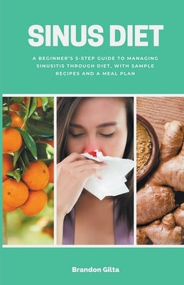 Sinus Diet: A Beginner's 5-Step Guide to Managing Sinusitis Through Diet, With Sample Recipes and a Meal Plan by Gilta, Brandon