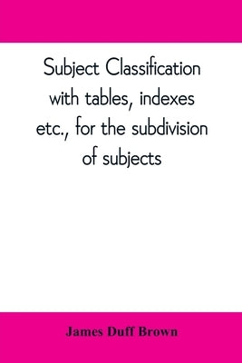Subject classification, with tables, indexes, etc., for the subdivision of subjects by Duff Brown, James