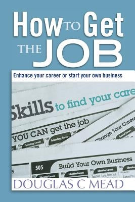 How to Get the Job: Enhance Your Career Or Start Your Own Business by Mead, Douglas C.