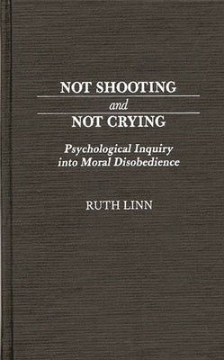 Not Shooting and Not Crying: Psychological Inquiry Into Moral Disobedience by Linn, Ruth