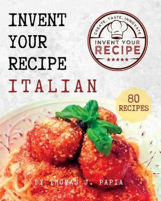 Invent Your Recipe Italian Cookbook: 80 Italian-American Recipes Made Your Way by Papia, Thomas J.