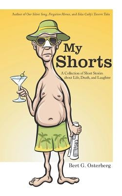 My Shorts: A Collection of Short Stories about Life, Death, and Laughter by Osterberg, Bert G.