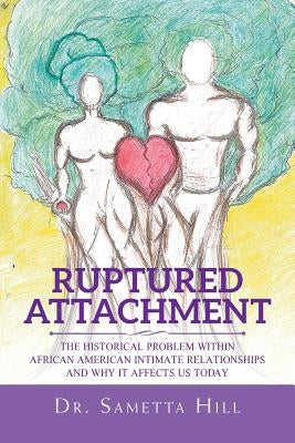 Ruptured Attachment: The Historical Problem Within African American Intimate Relationships and Why It Affects Us Today by Hill, Sametta