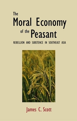 The Moral Economy of the Peasant: Rebellion and Subsistence in Southeast Asia by Scott, James C.