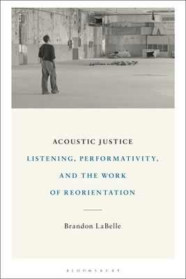 Acoustic Justice: Listening, Performativity, and the Work of Reorientation by LaBelle, Brandon