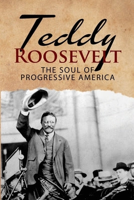 Teddy Roosevelt - The Soul of Progressive America: A Biography of Theodore Roosevelt - The Youngest President in US History by MacGregor, J. R.