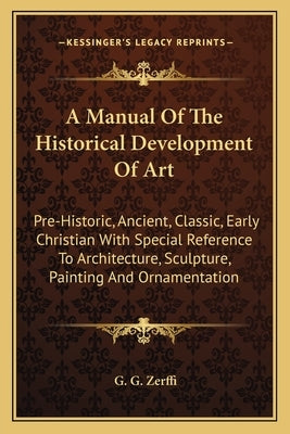 A Manual Of The Historical Development Of Art: Pre-Historic, Ancient, Classic, Early Christian With Special Reference To Architecture, Sculpture, Pain by Zerffi, G. G.