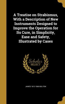 A Treatise on Strabismus, With a Description of New Instruments Designed to Improve the Operation for Its Cure, in Simplicity, Ease and Safety, Illust by Bolton, James 1812-1869