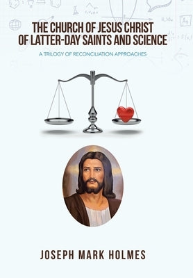 The Church of Jesus Christ of Latter-Day Saints and Science: A Trilogy of Reconciliation Approaches by Holmes, Joseph Mark