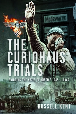 The Curiohaus Trials: Bringing the Nazis to Justice 1945 - 1949 by Kent, Russell