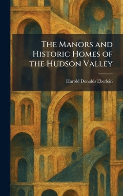 The Manors and Historic Homes of the Hudson Valley by Eberlein, Harold Donalds