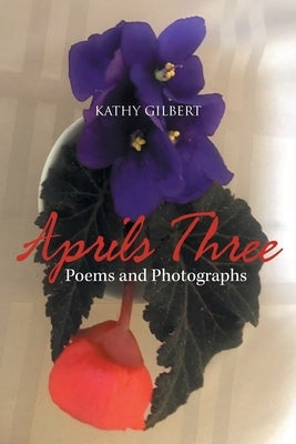 Aprils Three: Poems and Photographs by Gilbert, Kathy