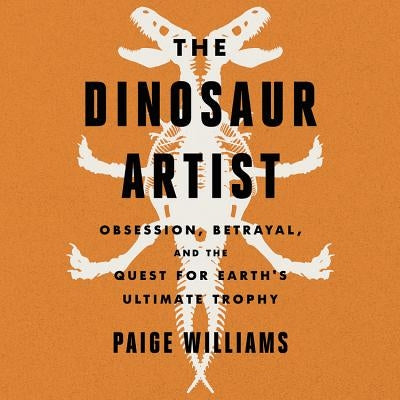The Dinosaur Artist: Obsession, Betrayal, and the Quest for Earth's Ultimate Trophy by Williams, Paige