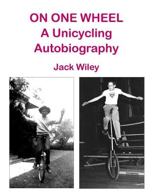 On One Wheel: A Unicycling Autobiography by Wiley, Jack