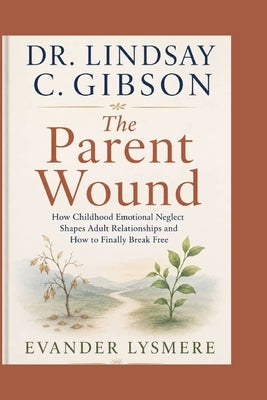 Dr. Lindsay C. Gibson: The Parent Wound: How Childhood Emotional Neglect Shapes Adult Relationships and How to Finally Break Free by Lysmere, Evander