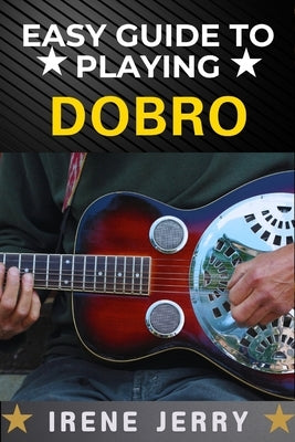 Easy Guide to Playing Dobro: A Step-by-Step Approach to Mastering the Dobro for Beginners by Jerry, Irene