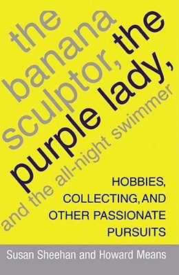 The Banana Sculptor, the Purple Lady, and the All-Night Swimmer: Hobbies, Collecting, and Other Passionate Pursuits by Sheehan, Susan
