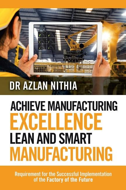 Achieve Manufacturing Excellence Lean and Smart Manufacturing: Requirement for the Successful Implementation of the Factory of the Future by Nithia, Azlan
