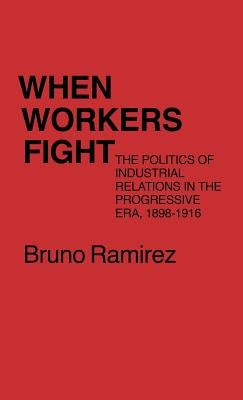 When Workers Fight: The Politics of Industrial Relations in the Progressive Era, 1898-1916 by Ramirez, Bruno