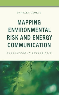 Mapping Environmental Risk and Energy Communication: Ecoculture in Energy Risk by George, Barbara