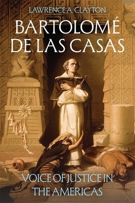 Bartolomé de Las Casas: Voice of Justice in the Americas by Clayton, Lawrence A.
