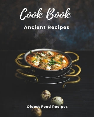 Ancient Recipes Cookbook - Rediscovering the World's Oldest Recipes: A Chef's Journey Through Millennia of Global Cuisine by Pistol, Horatiu Alexandru