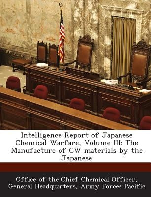 Intelligence Report of Japanese Chemical Warfare, Volume III: The Manufacture of Cw Materials by the Japanese by Office of the Chief Chemical Officer, Ge