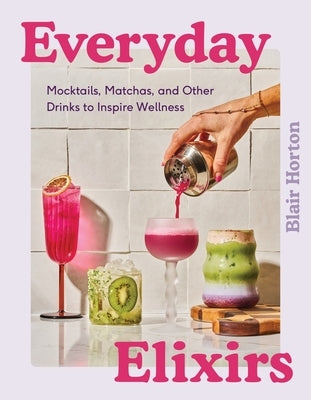 Everyday Elixirs: Mocktails, Matchas, and Other Drinks to Inspire Wellness by Horton, Blair
