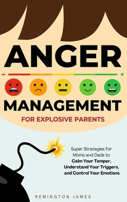 Anger Management For Explosive Parents: Super Strategies for Moms and Dads to Calm Your Temper, Understand Your Triggers, and Control Your Emotions by James, Remington
