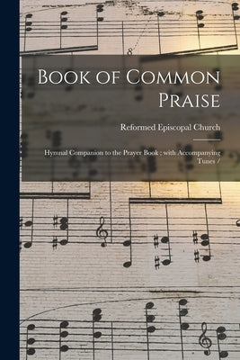 Book of Common Praise: Hymnal Companion to the Prayer Book; With Accompanying Tunes / by Reformed Episcopal Church