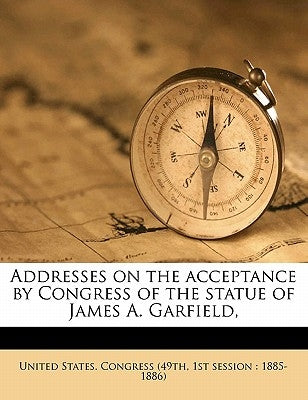 Addresses on the Acceptance by Congress of the Statue of James A. Garfield, by United States Congress (49th, 1st Sessi