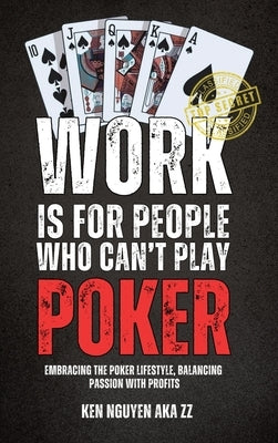 Work Is for People Who Can't Play Poker: Embracing the Poker Lifestyle, Balancing Passion with Profits by Nguyen, Ken