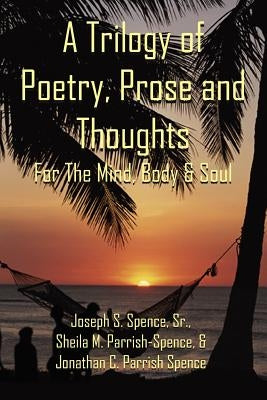 A Trilogy of Poetry, Prose and Thoughts: For The Mind, Body & Soul by Spence, Joseph S., Sr.