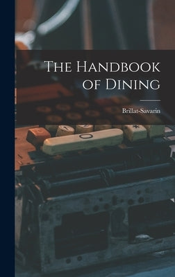 The Handbook of Dining by Brillat-Savarin