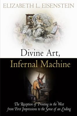 Divine Art, Infernal Machine: The Reception of Printing in the West from First Impressions to the Sense of an Ending by Eisenstein, Elizabeth L.