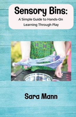 Sensory Bins: A Simple Guide to Hands-On Learning Through Play: Engaging and Low-Mess Activities to Boost Learning, Creativity, and Independent Play, by Mann, Sara