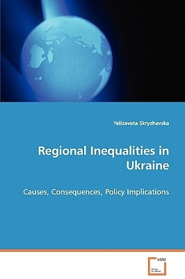 Regional Inequalities in Ukraine - Causes, Consequences, Policy Implications by Skryzhevska, Yelizaveta