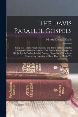 The Davis Parallel Gospels: Being the Three Synoptic Gospels and Some Portions of John Arranged in Parallel Columns, With Letters in the Margins t by Davis, Edward Douglas